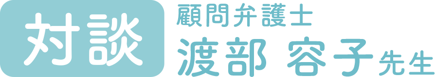 対談　顧問弁護士 渡部容子先生